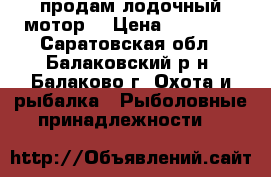 продам лодочный мотор  › Цена ­ 15 000 - Саратовская обл., Балаковский р-н, Балаково г. Охота и рыбалка » Рыболовные принадлежности   
